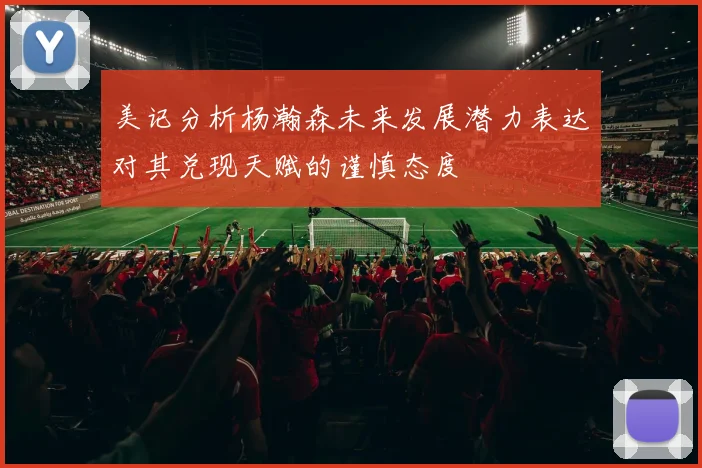 美记分析杨瀚森未来发展潜力表达对其兑现天赋的谨慎态度