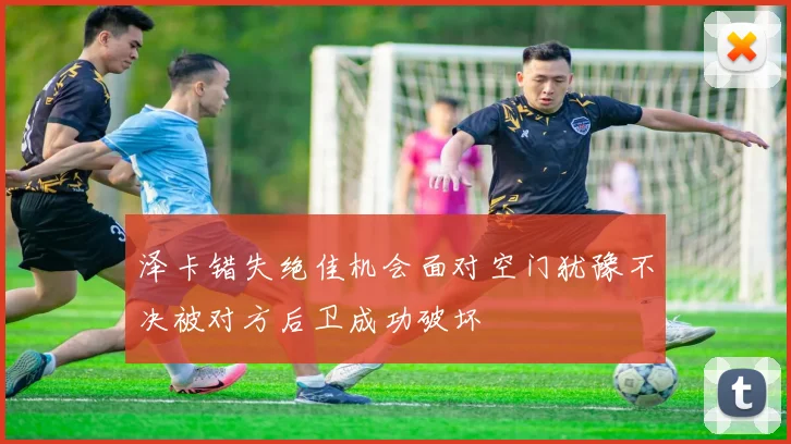 泽卡错失绝佳机会面对空门犹豫不决被对方后卫成功破坏