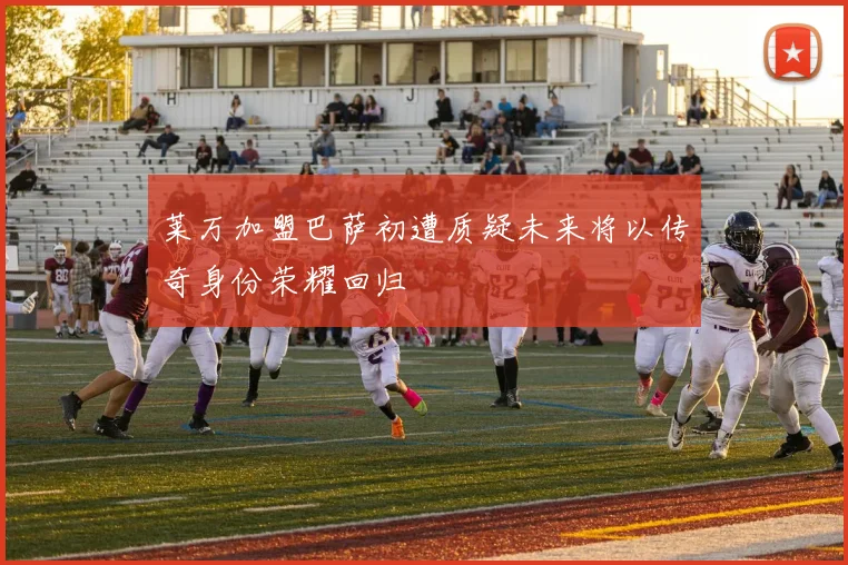 莱万加盟巴萨初遭质疑未来将以传奇身份荣耀回归