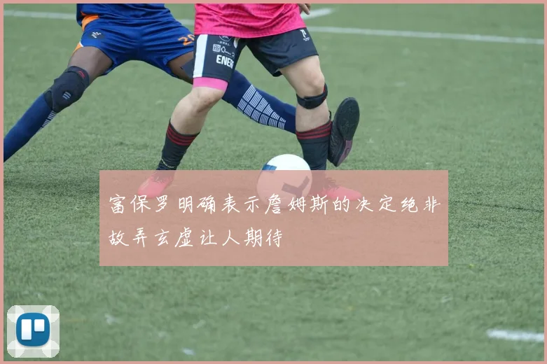 富保罗明确表示詹姆斯的决定绝非故弄玄虚让人期待