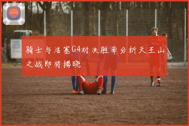 骑士与活塞G4对决胜率分析天王山之战即将揭晓