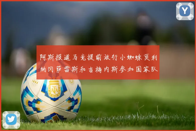 阿斯报道马竞提前放行小蜘蛛莫利纳冈萨雷斯和吉梅内斯参加国家队集训