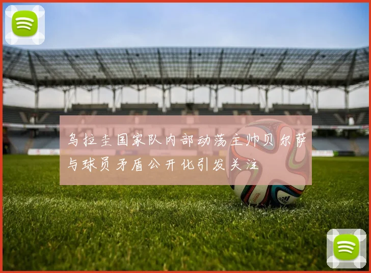 乌拉圭国家队内部动荡主帅贝尔萨与球员矛盾公开化引发关注