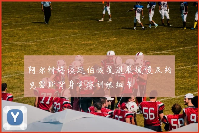 阿尔特塔谈廷伯恢复进展缓慢及约克雷斯背身拿球训练细节