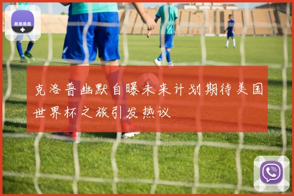 克洛普幽默自曝未来计划期待美国世界杯之旅引发热议