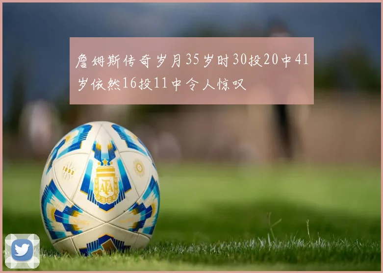 詹姆斯传奇岁月35岁时30投20中41岁依然16投11中令人惊叹