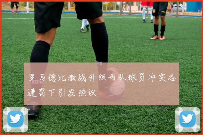 罗马德比激战升级两队球员冲突各遭罚下引发热议