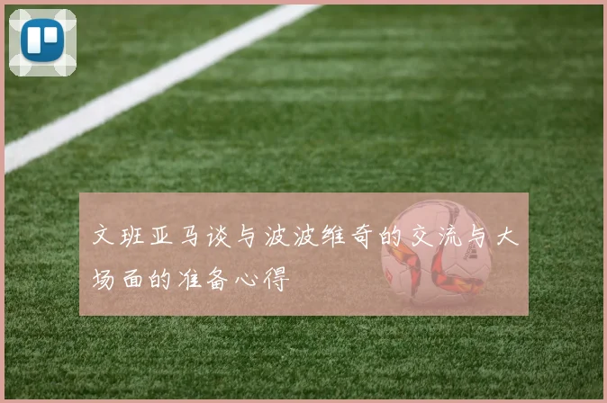文班亚马谈与波波维奇的交流与大场面的准备心得