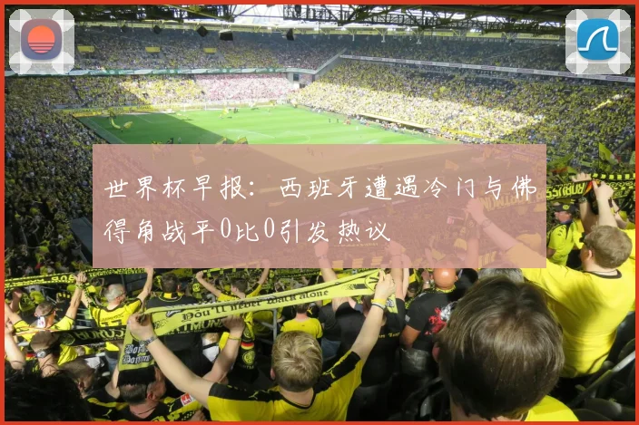 世界杯早报：西班牙遭遇冷门与佛得角战平0比0引发热议