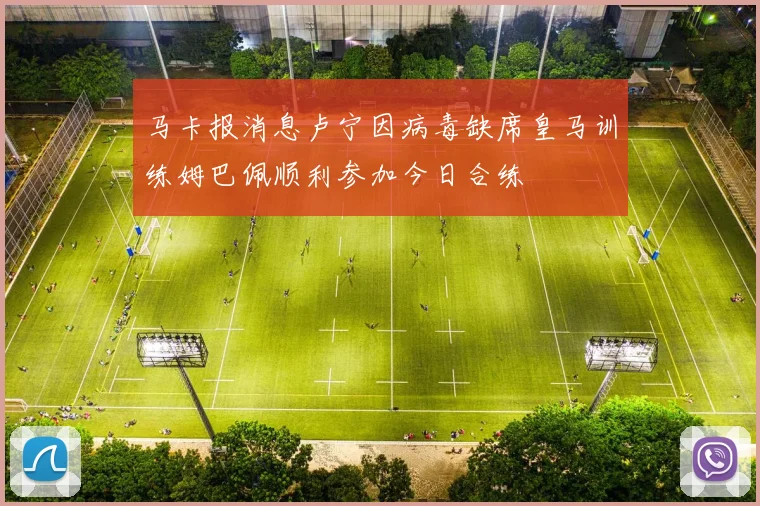 马卡报消息卢宁因病毒缺席皇马训练姆巴佩顺利参加今日合练